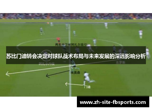 苏比门迪转会决定对球队战术布局与未来发展的深远影响分析 苏比门迪转会决定对球队战术布局与未来发展的深远影响分析