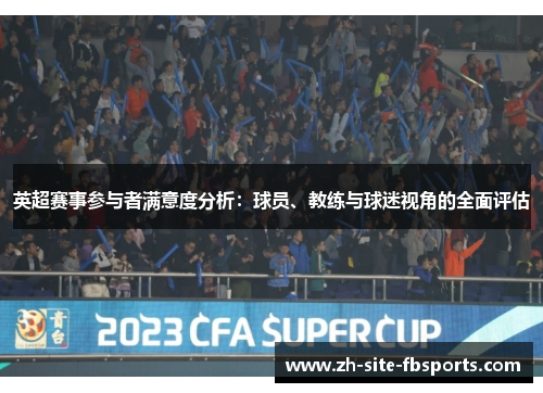 英超赛事参与者满意度分析:球员、教练与球迷视角的全面评估 英超赛事参与者满意度分析:球员、教练与球迷视角的全面评估