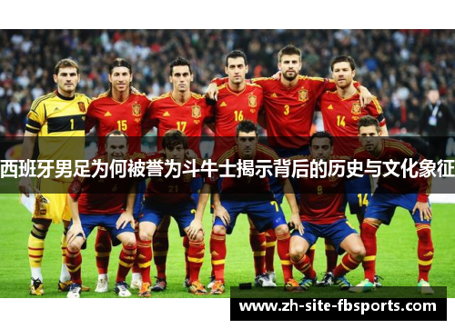 西班牙男足为何被誉为斗牛士揭示背后的历史与文化象征