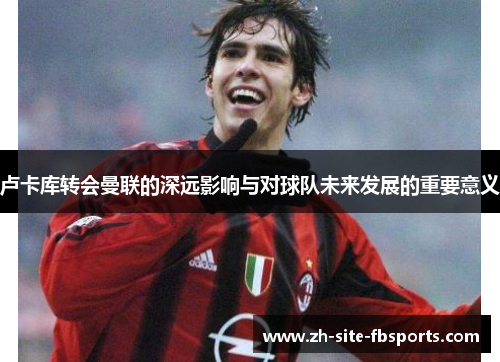 卢卡库转会曼联的深远影响与对球队未来发展的重要意义