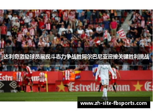 达利奇激励球员展现斗志力争战胜阿尔巴尼亚迎接关键胜利挑战