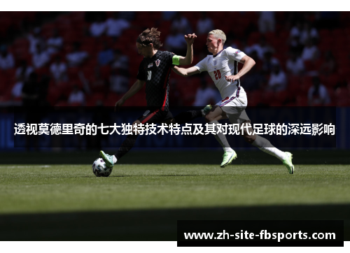 透视莫德里奇的七大独特技术特点及其对现代足球的深远影响