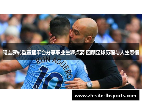 阿圭罗转型直播平台分享职业生涯点滴 回顾足球历程与人生感悟