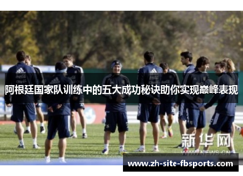 阿根廷国家队训练中的五大成功秘诀助你实现巅峰表现