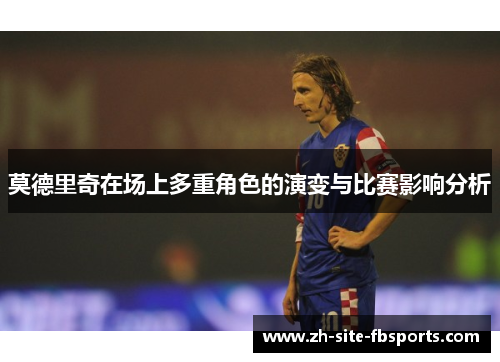 莫德里奇在场上多重角色的演变与比赛影响分析
