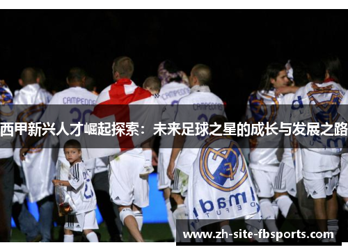 西甲新兴人才崛起探索:未来足球之星的成长与发展之路 西甲新兴人才崛起探索:未来足球之星的成长与发展之路