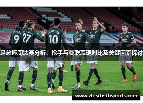 足总杯淘汰赛分析:枪手与曼联表现对比及关键因素探讨 足总杯淘汰赛分析:枪手与曼联表现对比及关键因素探讨