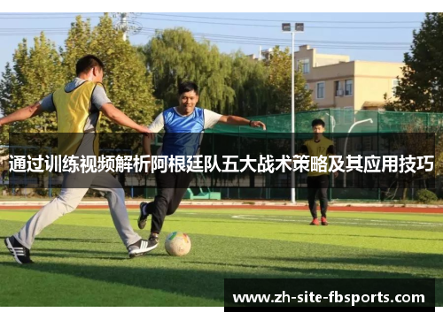 通过训练视频解析阿根廷队五大战术策略及其应用技巧 通过训练视频解析阿根廷队五大战术策略及其应用技巧