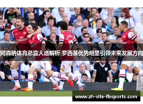 阿森纳体育总监人选解析 罗西基优势明显引领未来发展方向