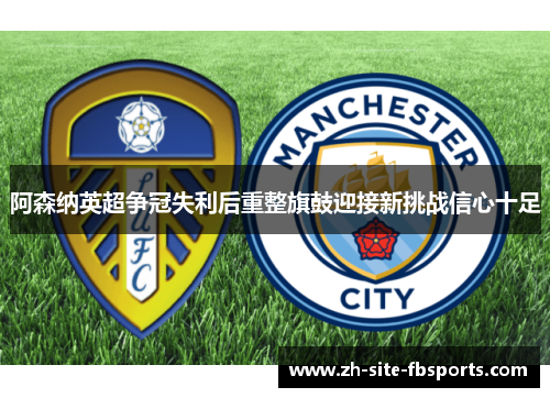 阿森纳英超争冠失利后重整旗鼓迎接新挑战信心十足