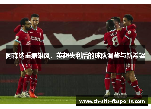 阿森纳重振雄风：英超失利后的球队调整与新希望