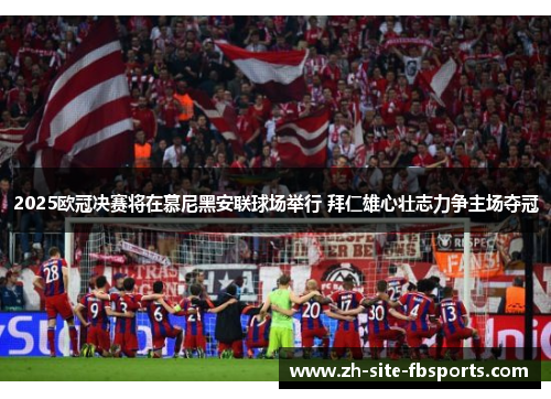 2025欧冠决赛将在慕尼黑安联球场举行 拜仁雄心壮志力争主场夺冠