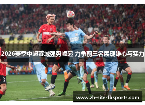 2026赛季中超蓉城强势崛起 力争前三名展现雄心与实力