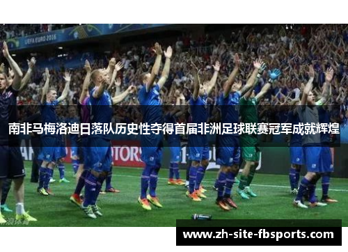 南非马梅洛迪日落队历史性夺得首届非洲足球联赛冠军成就辉煌