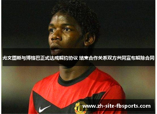 尤文图斯与博格巴正式达成解约协议 结束合作关系双方共同宣布解除合同