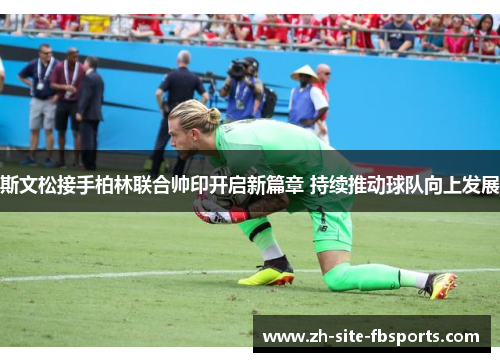 斯文松接手柏林联合帅印开启新篇章 持续推动球队向上发展