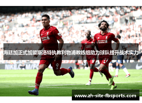 海廷加正式加盟斯洛特执教利物浦教练组助力球队提升战术实力