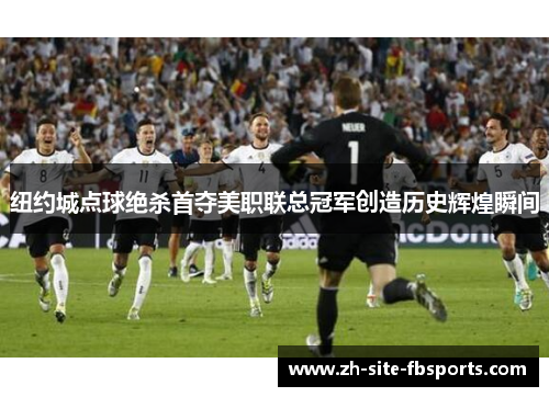 纽约城点球绝杀首夺美职联总冠军创造历史辉煌瞬间