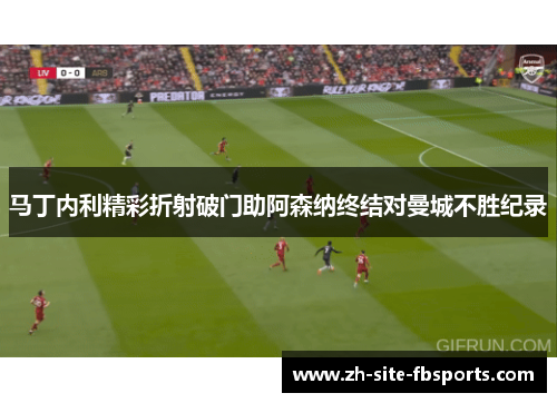 马丁内利精彩折射破门助阿森纳终结对曼城不胜纪录