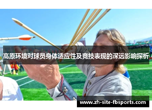 高原环境对球员身体适应性及竞技表现的深远影响探析 高原环境对球员身体适应性及竞技表现的深远影响探析