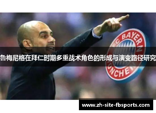 鲁梅尼格在拜仁时期多重战术角色的形成与演变路径研究