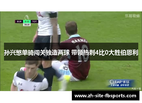 孙兴慜单骑闯关独造两球 带领热刺4比0大胜伯恩利 孙兴慜单骑闯关独造两球 带领热刺4比0大胜伯恩利