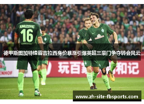 德甲斯图加特锋霸吉拉西身价暴涨引爆英超三豪门争夺转会风云 德甲斯图加特锋霸吉拉西身价暴涨引爆英超三豪门争夺转会风云